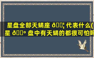星盘全部天蝎座 🐦 代表什么(星 🌺 盘中有天蝎的都很可怕吗)